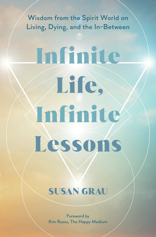 Infinite Life, Infinite Lessons - Wisdom from the Spirit World on Living, Dying, and the In-Between