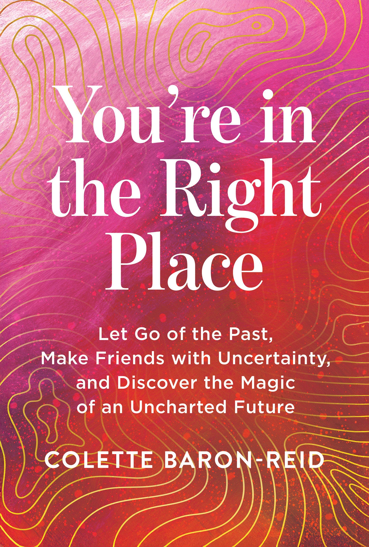 You're in the Right Place - Let Go of the Past, Make Friends with Uncertainty, and Discover the Magic of an Uncharted Future