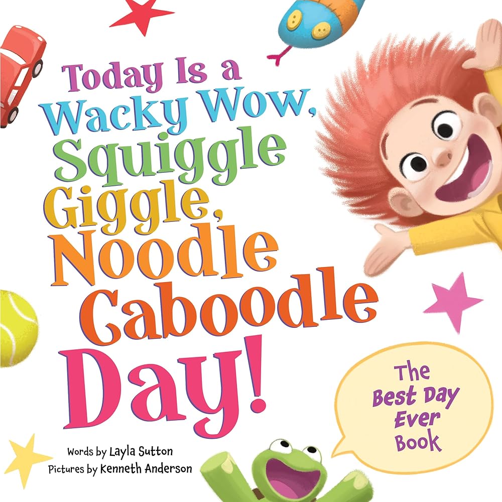 Today Is a Wacky Wow, Squiggle Giggle, Noodle Caboodle Day!: A Joy-filled Picture Book to Make Each Day Fun! by Layla Sutton, Kenneth Anderson