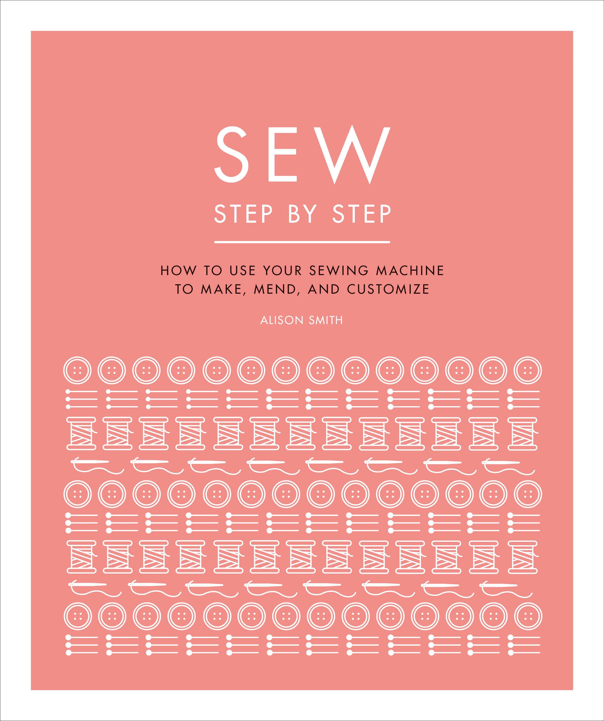 Sew Step by Step - How to use your sewing machine to make, mend, and customize (DK Step by Step)
