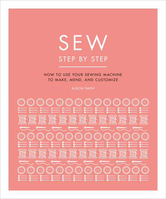Sew Step by Step - How to use your sewing machine to make, mend, and customize (DK Step by Step)