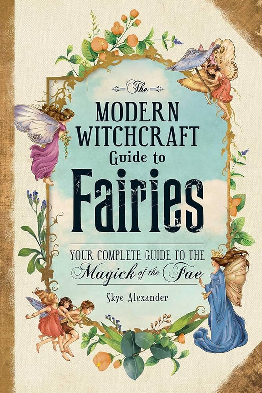 The Modern Witchcraft Guide To Fairies: Your Complete Guide to the Magick of the Fae (Modern Witchcraft Magic, Spells, Rituals) by Skye Alexander