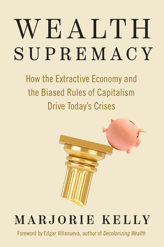 Wealth Supremacy - How the Extractive Economy and the Biased Rules of Capitalism Drive Today’s Crises