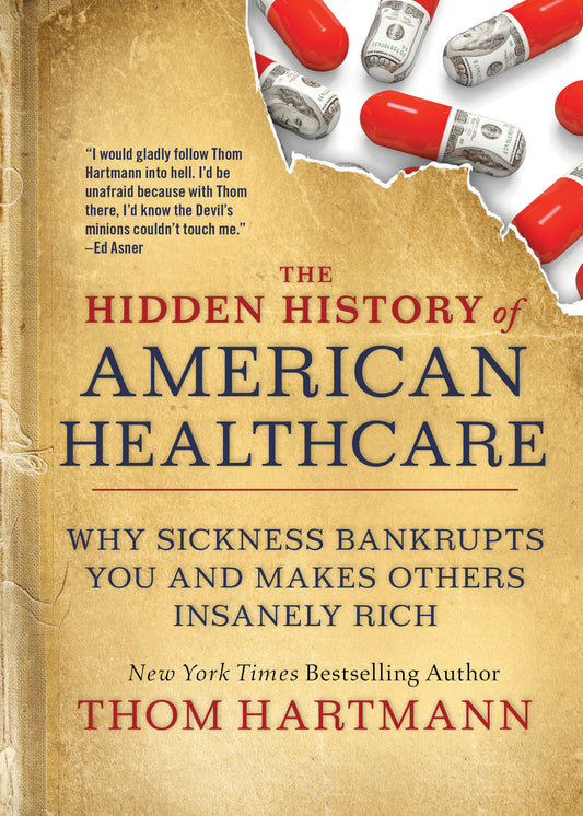 The Hidden History of American Healthcare - Why Sickness Bankrupts You and Makes Others Insanely Rich (The Thom Hartmann Hidden History Series) (Book:6)