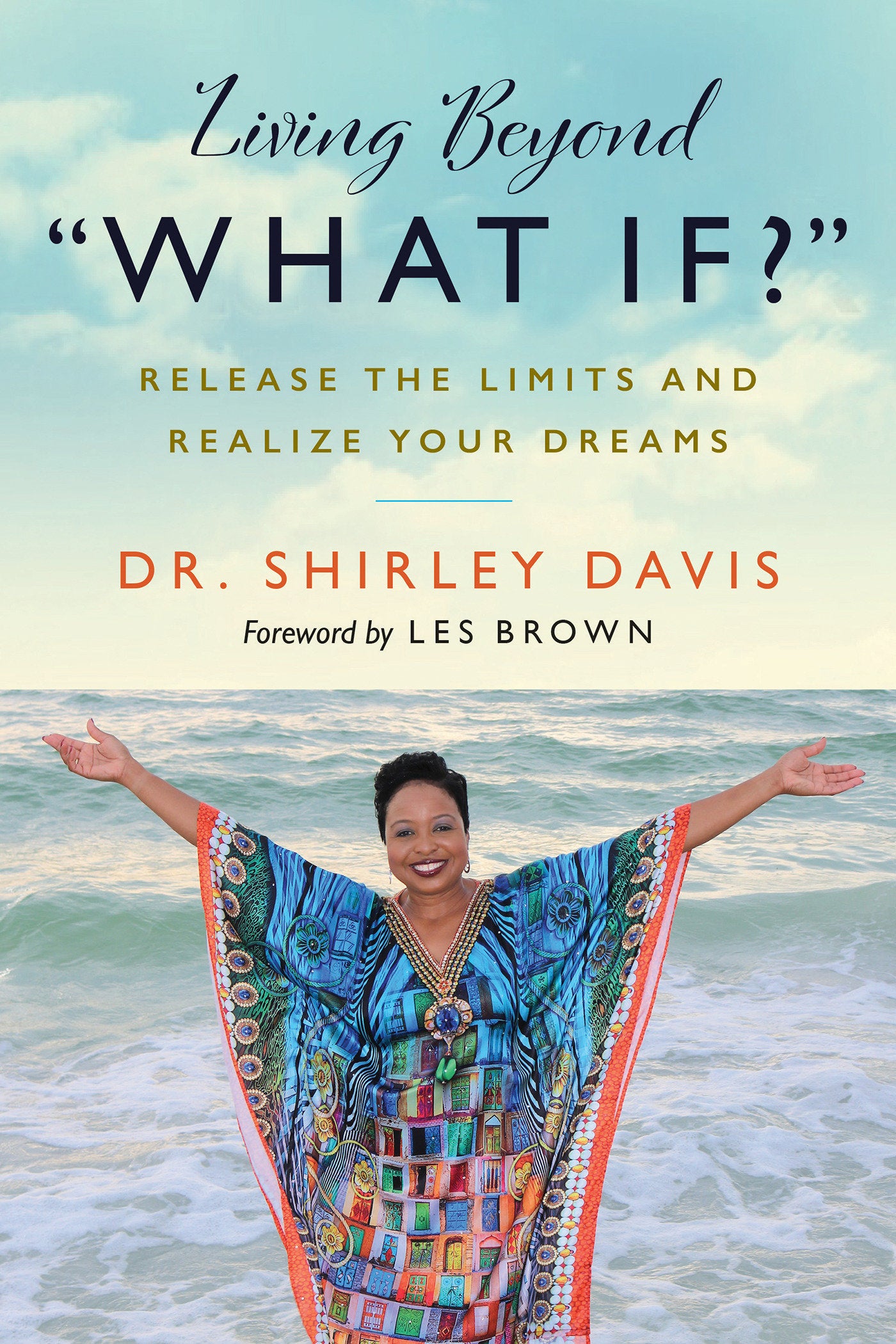 Living Beyond �What If?� - Release the Limits and Realize Your Dreams