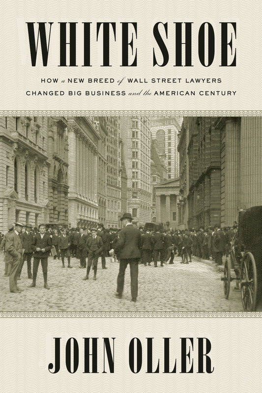 White Shoe - How a New Breed of Wall Street Lawyers Changed Big Business--and the American Century