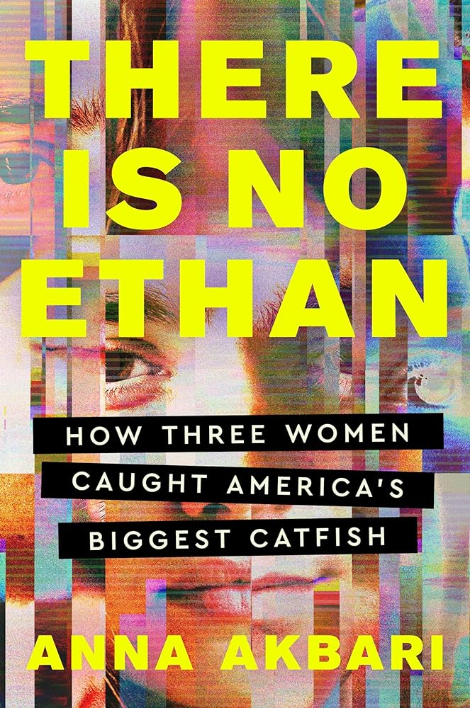 There Is No Ethan: How Three Women Caught America's Biggest Catfish by Anna Akbari