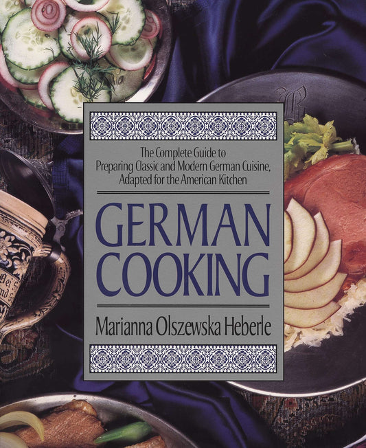 German Cooking - The Complete Guide to Preparing Classic and Modern German Cuisine, Adapted for the American Kitchen: A Cookbook