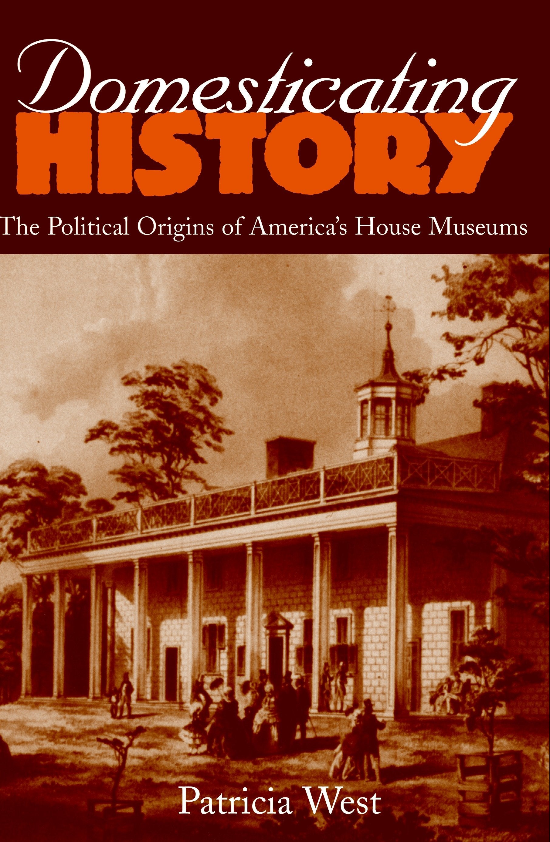 Domesticating History - The Political Origins of America's House Museums