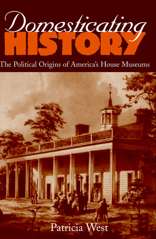 Domesticating History - The Political Origins of America's House Museums