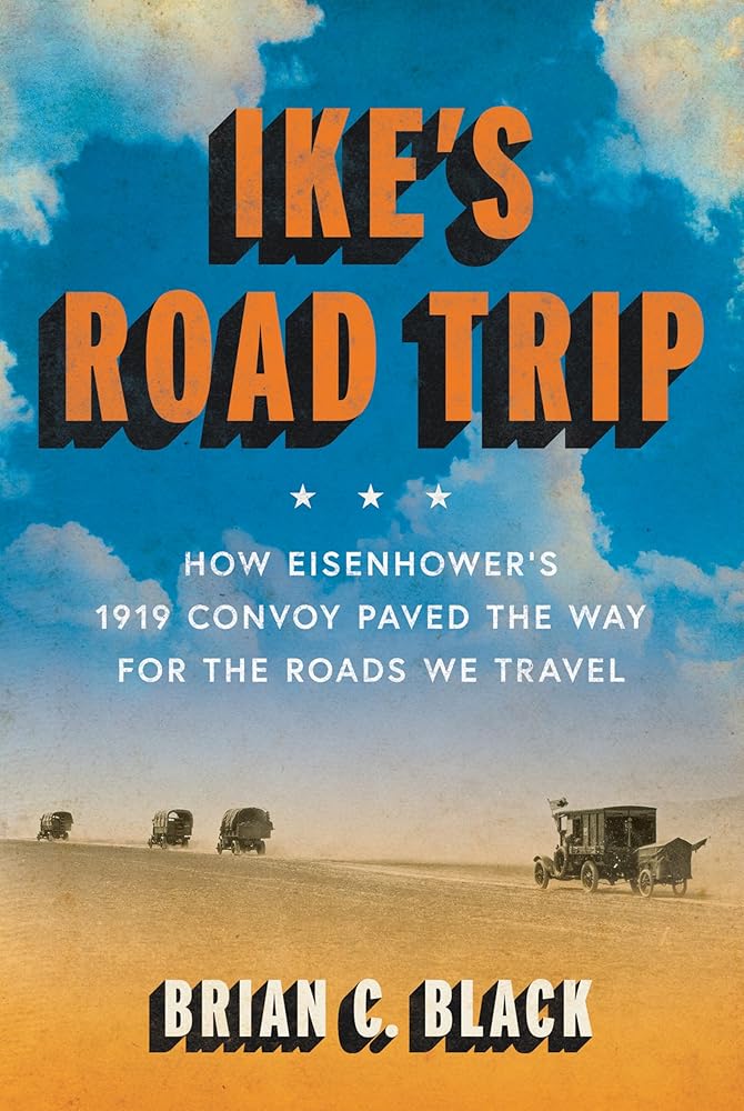 Ike's Road Trip: How Eisenhower's 1919 Convoy Paved the Way for the Roads We Travel by Brian C. Black