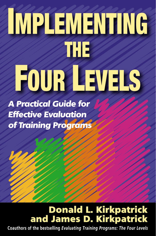 Implementing the Four Levels - A Practical Guide for Effective Evaluation of Training Programs