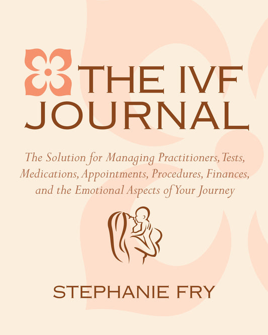 The IVF (In Vitro Fertilization) Journal - The Solution for Managing Practitioners, Tests, Medications, Appointments, Procedures, Finances, and the Emotional Aspects of Your Journey