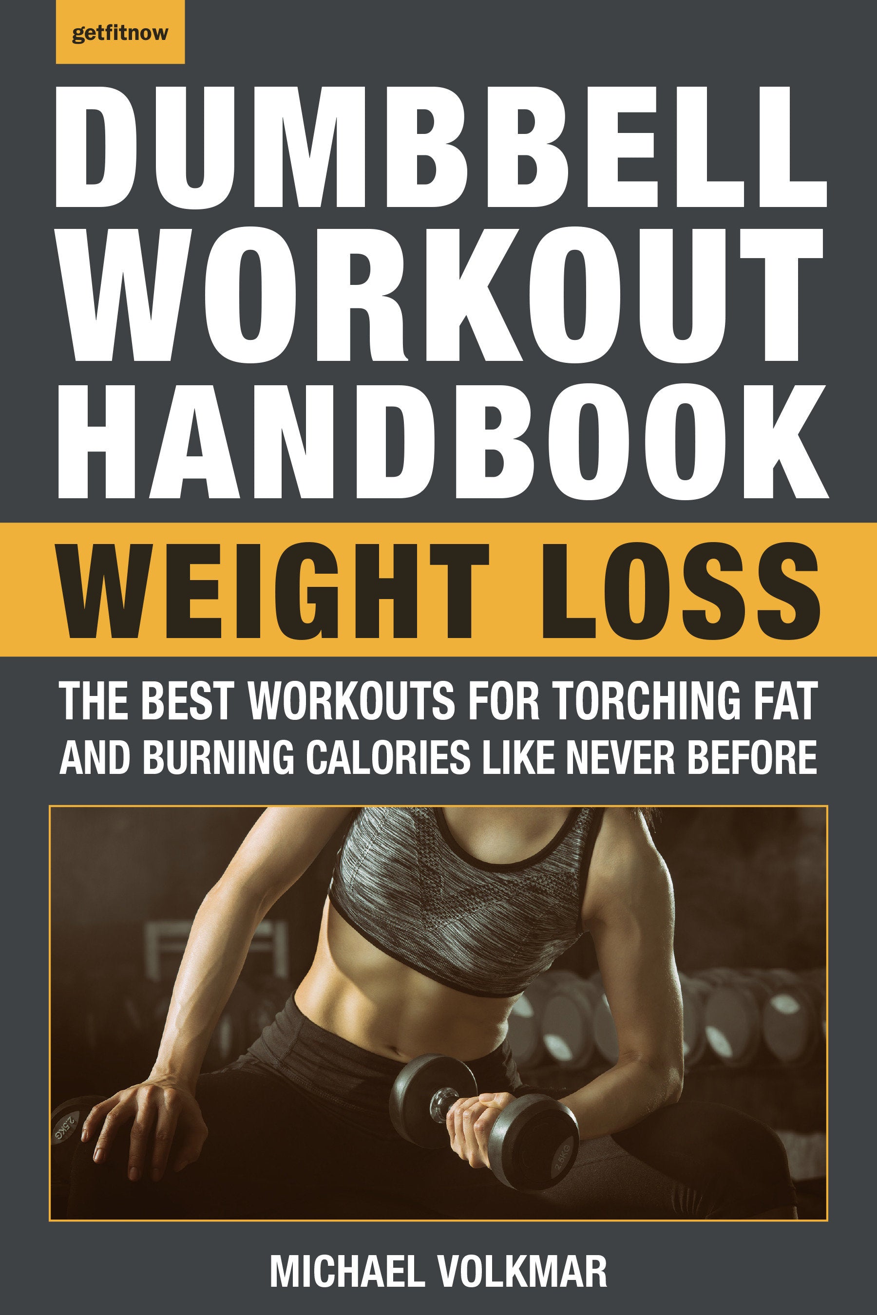 The Dumbbell Workout Handbook: Weight Loss - The Best Workouts for Torching Fat and Burning Calories Like Never Before