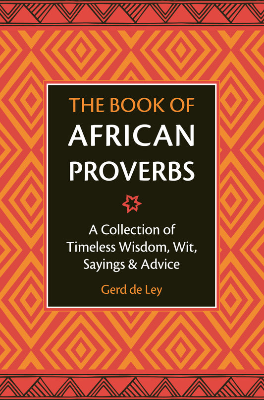 The Book of African Proverbs - A Collection of Timeless Wisdom, Wit, Sayings & Advice