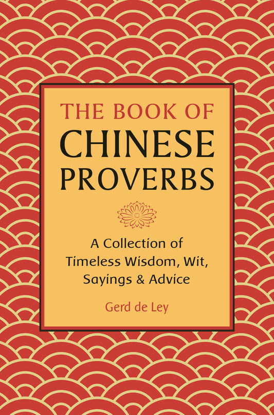 The Book of Chinese Proverbs - A Collection of Timeless Wisdom, Wit, Sayings & Advice