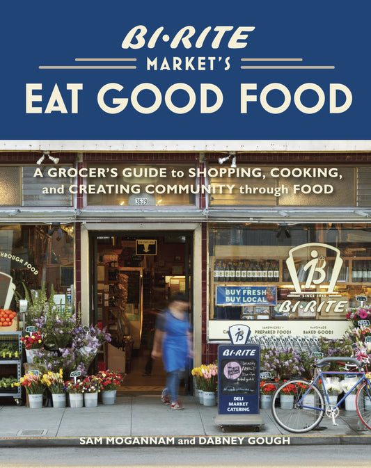 Bi-Rite Market's Eat Good Food - A Grocer's Guide to Shopping, Cooking & Creating Community Through Food [A Cookbook]