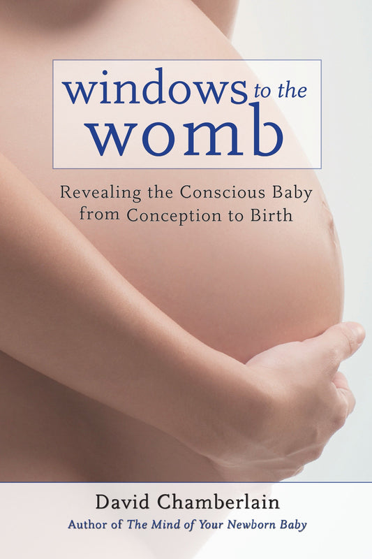 Windows to the Womb - Revealing the Conscious Baby from Conception to Birth