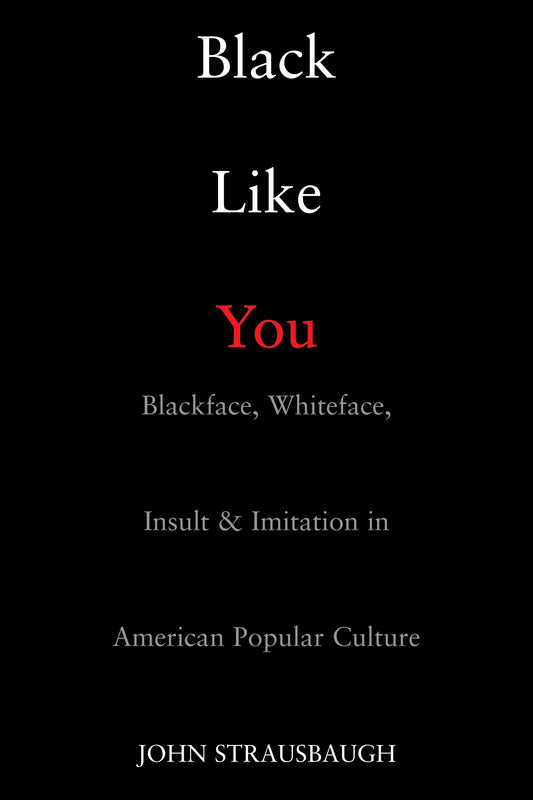 Black Like You - Blackface, Whiteface, Insult & Imitation in American Popular Culture