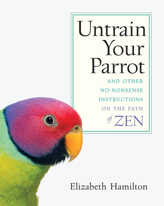 Untrain Your Parrot - And Other No-nonsense Instructions on the Path of Zen