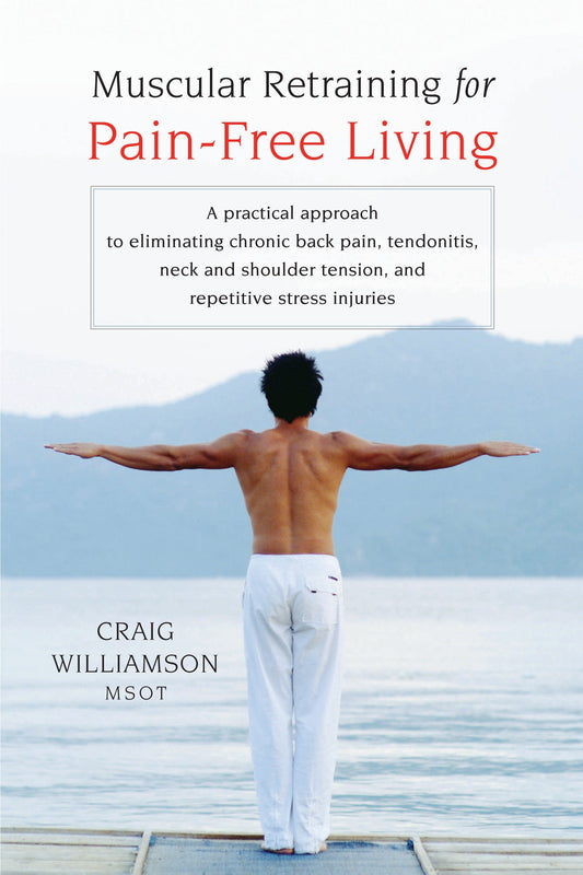 Muscular Retraining for Pain-Free Living - A practical approach to eliminating chronic back pain, tendonitis, neck and shoulder tension, and repetitive stress