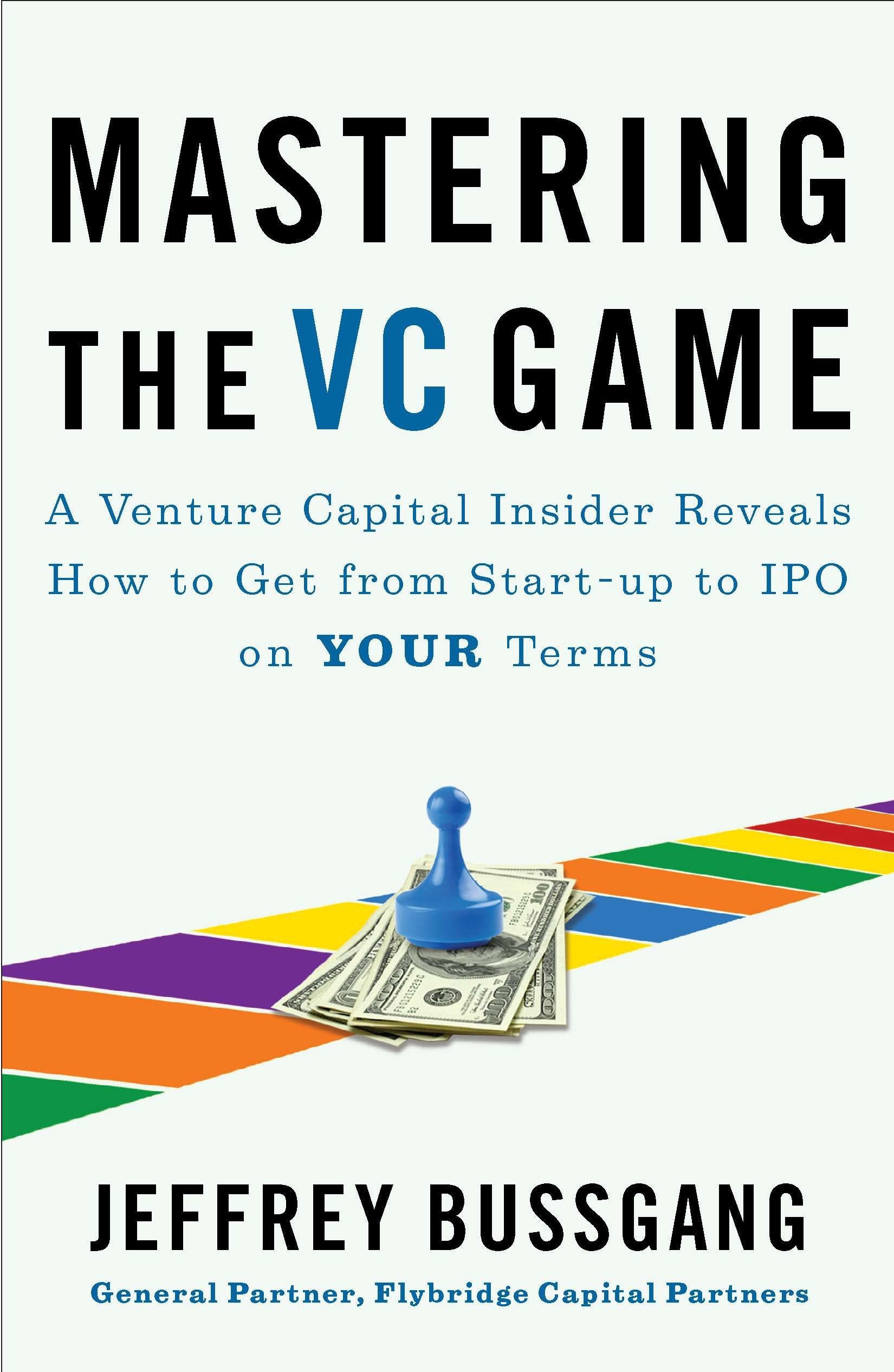 Mastering the VC Game - A Venture Capital Insider Reveals How to Get from Start-up to IPO on Your Terms