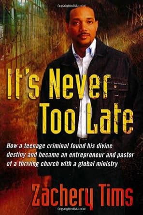It's Never Too Late: How a teenage criminal found his divine destiny and became a successful millionaire and pastor of a thriving church by Zachery Tims