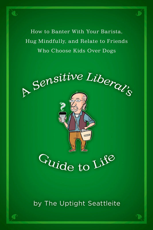 A Sensitive Liberal's Guide to Life - How to Banter with Your Barista, Hug Mindfully, and Relate to FriendsWho Choose Kids Over Dogs
