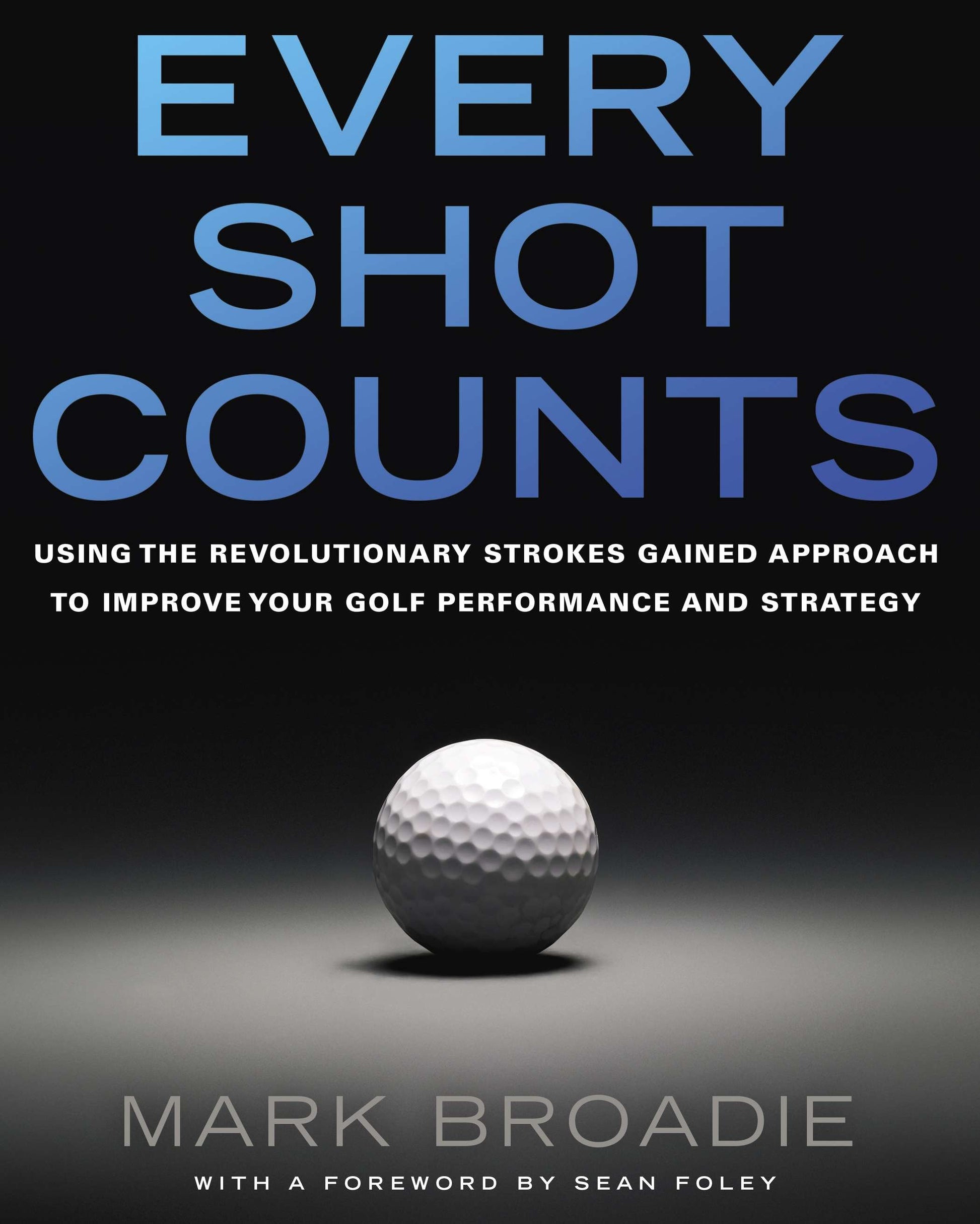 Every Shot Counts - Using the Revolutionary Strokes Gained Approach to Improve Your Golf Performance and Strategy
