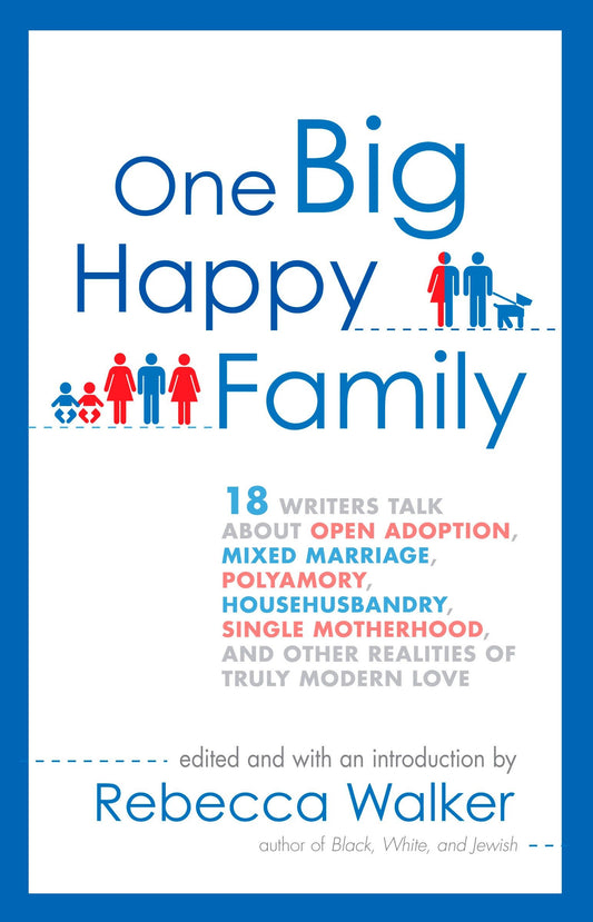 One Big Happy Family - 18 Writers Talk About Open Adoption, Mixed Marriage, Polyamory, Househusbandry, Single Motherhood, and Other Realities of Truly Modern Love