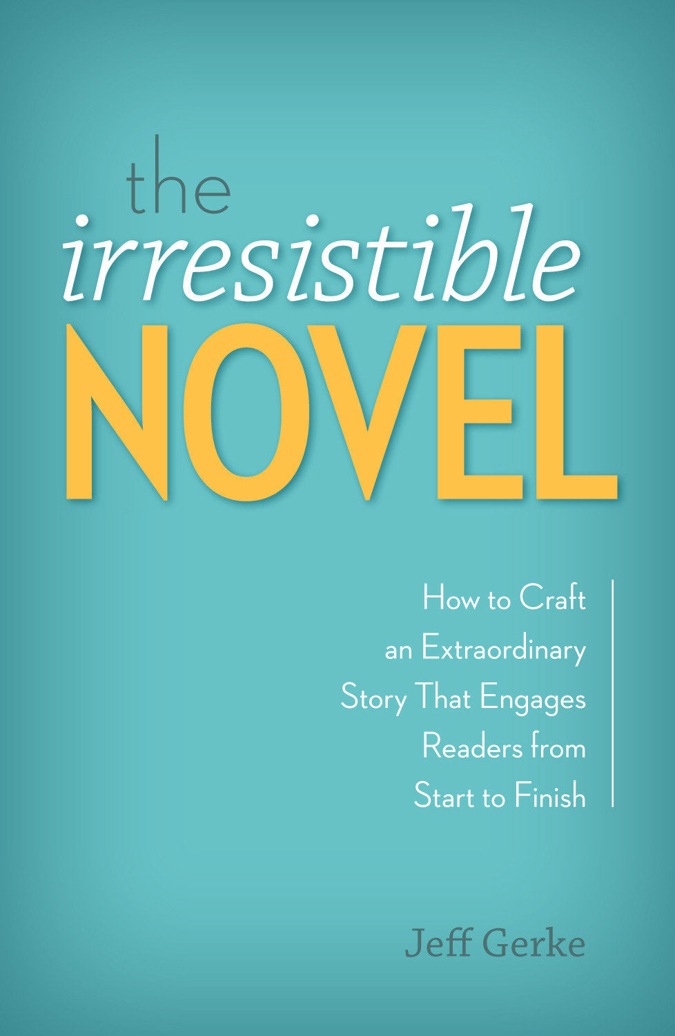 The Irresistible Novel - How to Craft an Extraordinary Story That Engages Readers from Start to Finish
