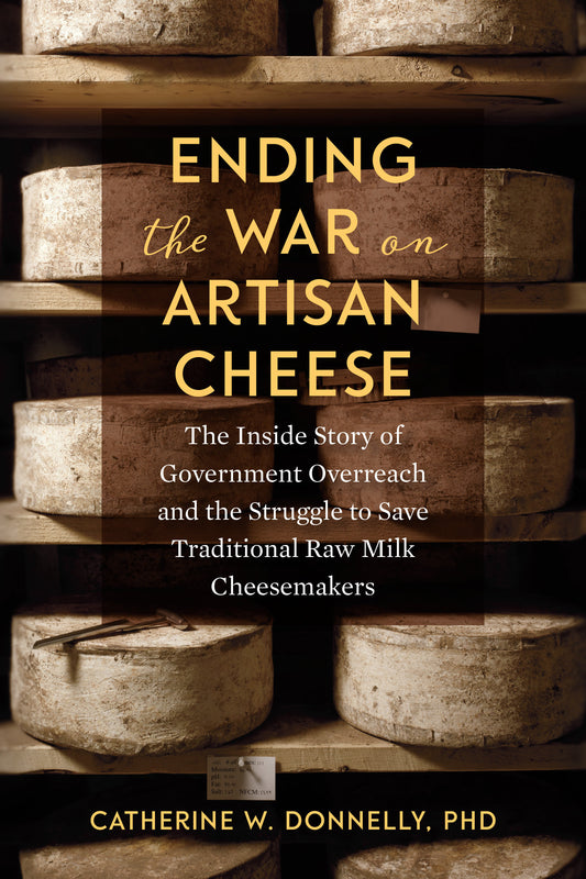 Ending the War on Artisan Cheese - The Inside Story of Government Overreach and the Struggle to Save Traditional Raw Milk Cheesemakers
