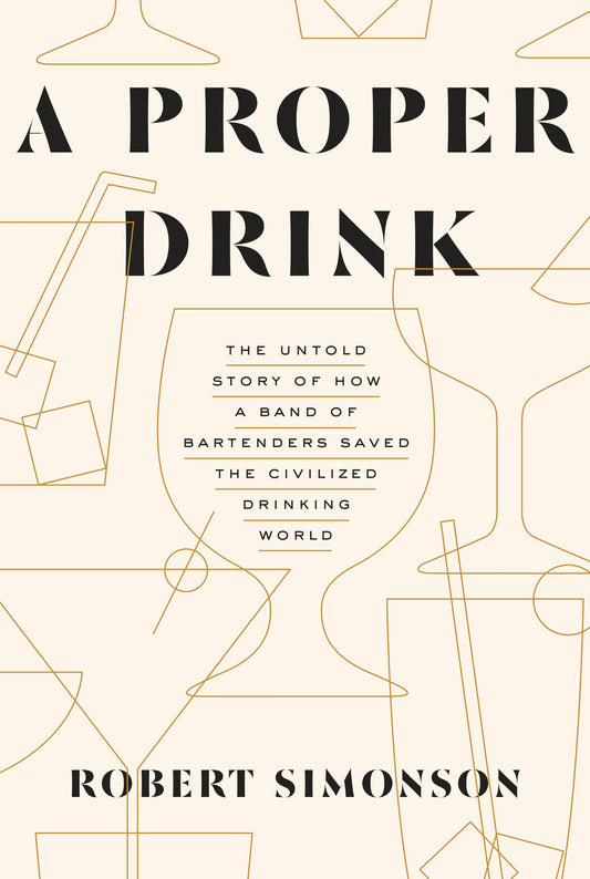 A Proper Drink - The Untold Story of How a Band of Bartenders Saved the Civilized Drinking World [A Cocktails Book]