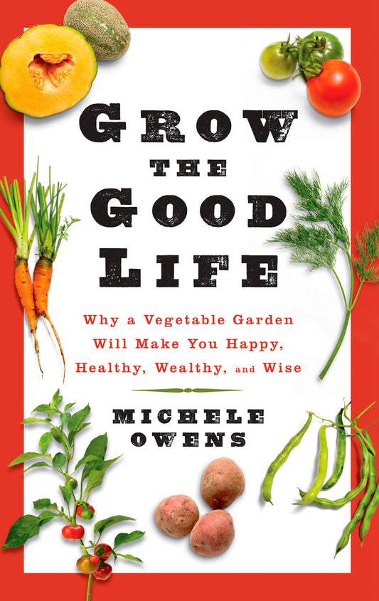 Grow the Good Life - Why a Vegetable Garden Will Make You Happy, Healthy, Wealthy, and Wise