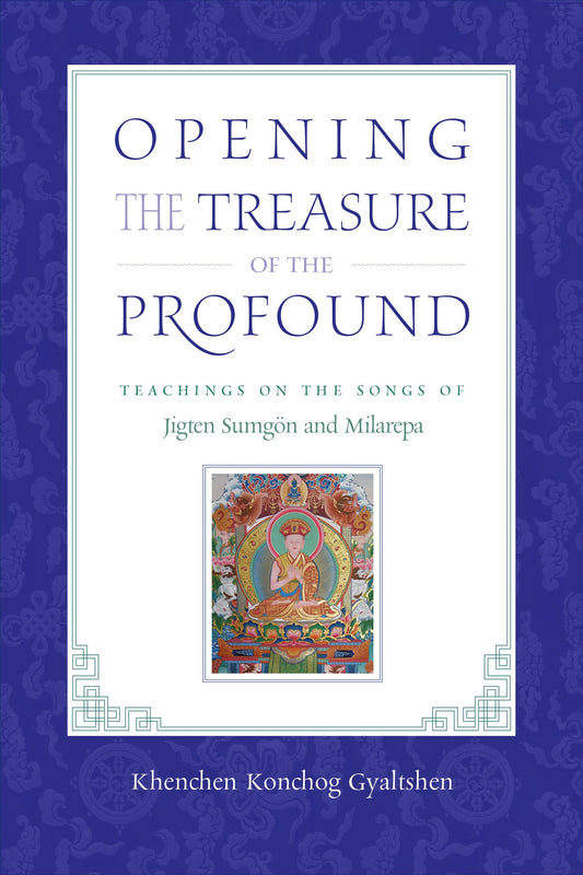 Opening the Treasure of the Profound - Teachings on the Songs of Jigten Sumgon and Milarepa
