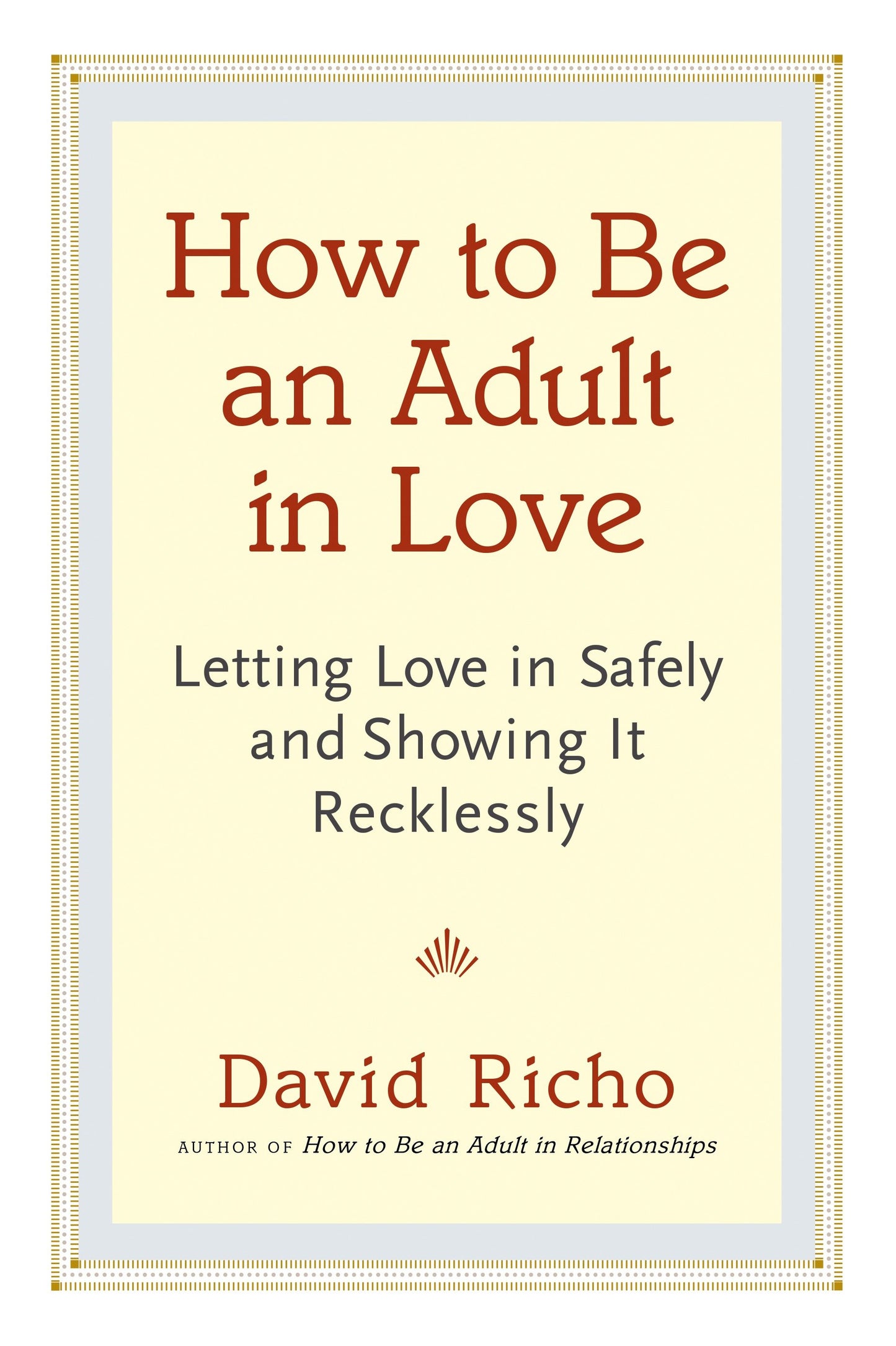 How to Be an Adult in Love - Letting Love in Safely and Showing It Recklessly