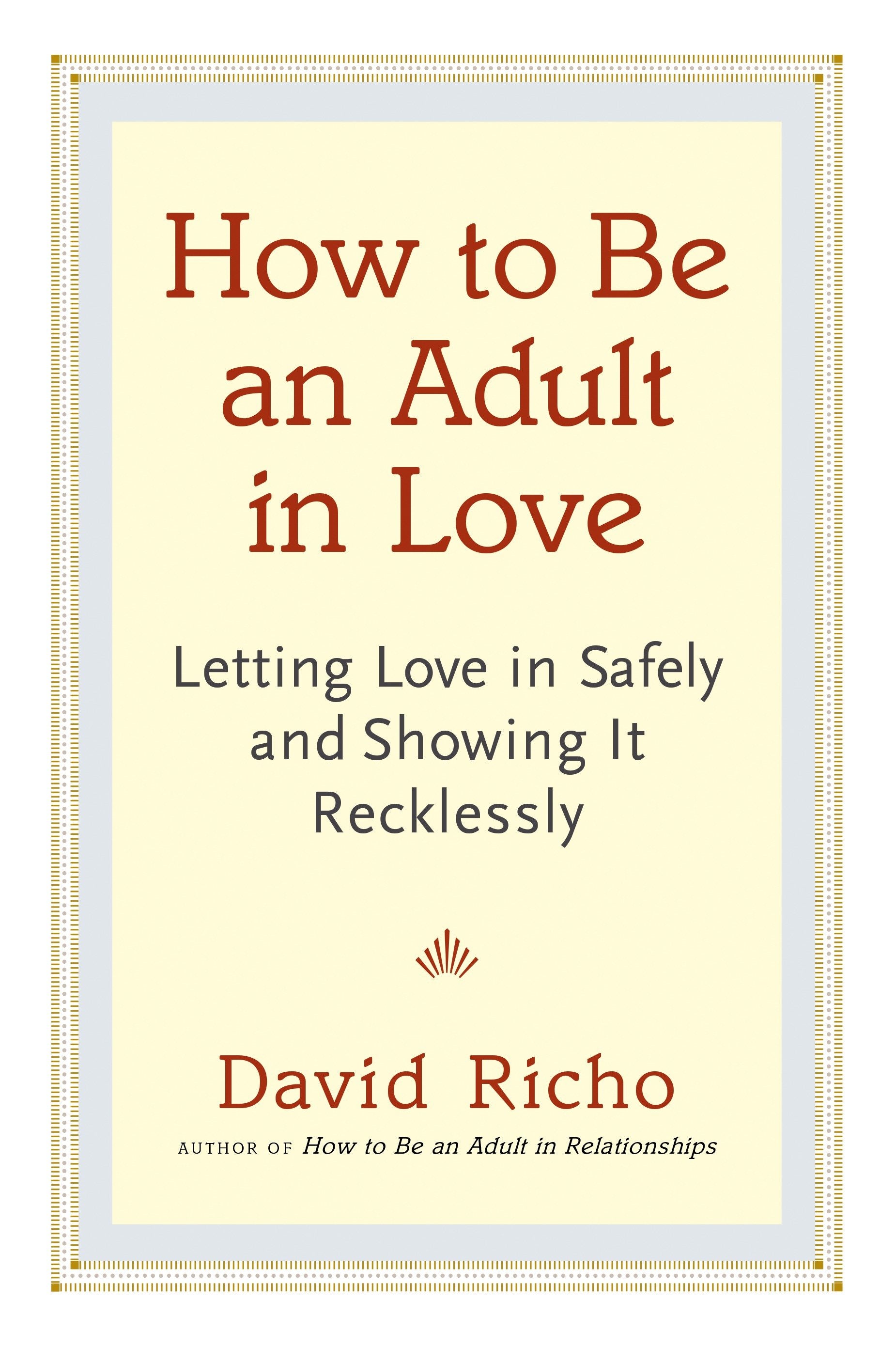 How to Be an Adult in Love - Letting Love in Safely and Showing It Recklessly