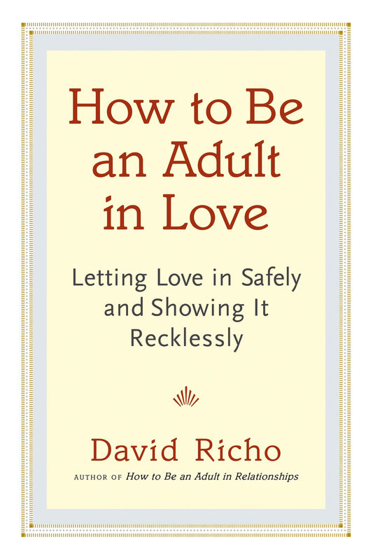 How to Be an Adult in Love - Letting Love in Safely and Showing It Recklessly