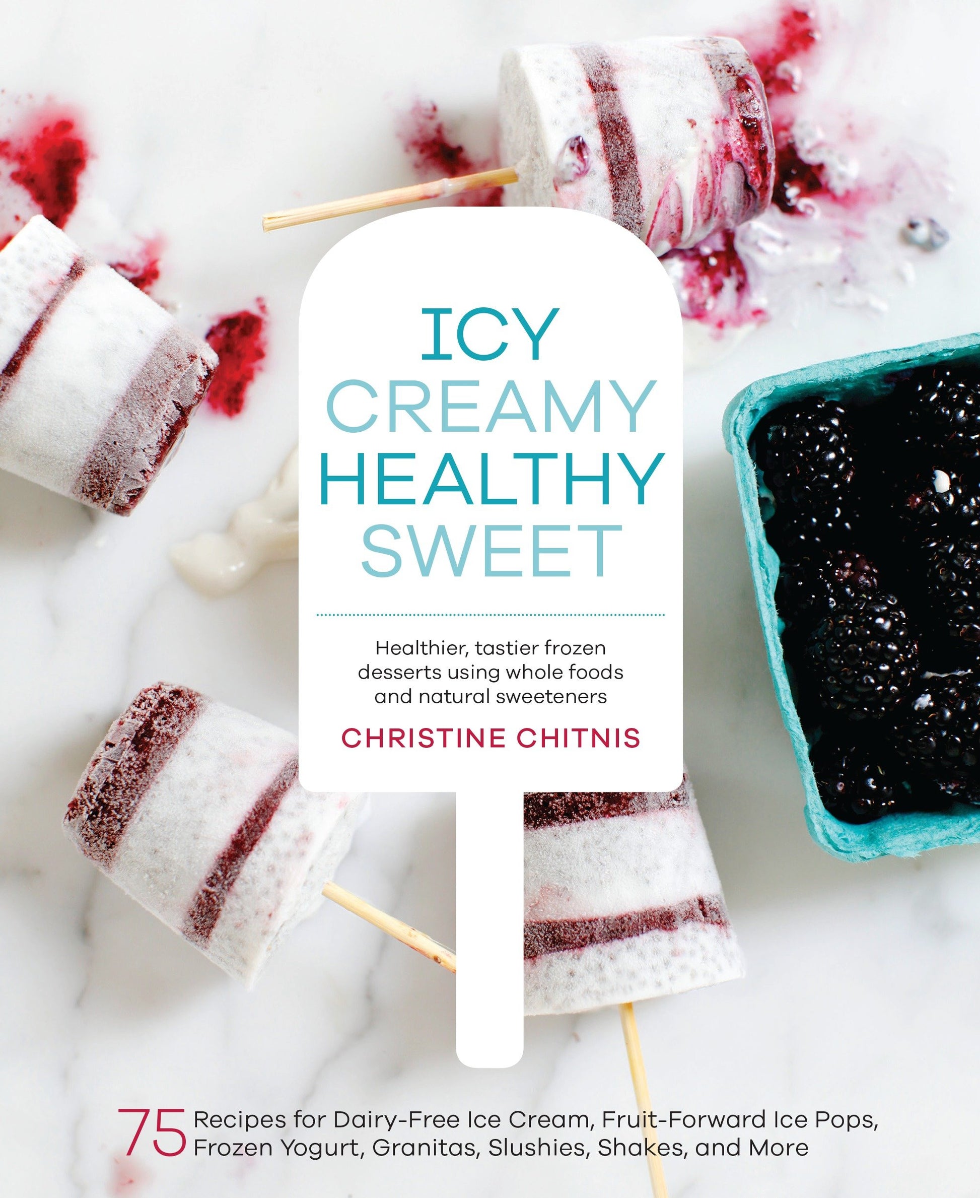 Icy, Creamy, Healthy, Sweet - 75 Recipes for Dairy-Free Ice Cream, Fruit-Forward Ice Pops, Frozen Yogurt, Granitas, Slushies, Shakes, and More