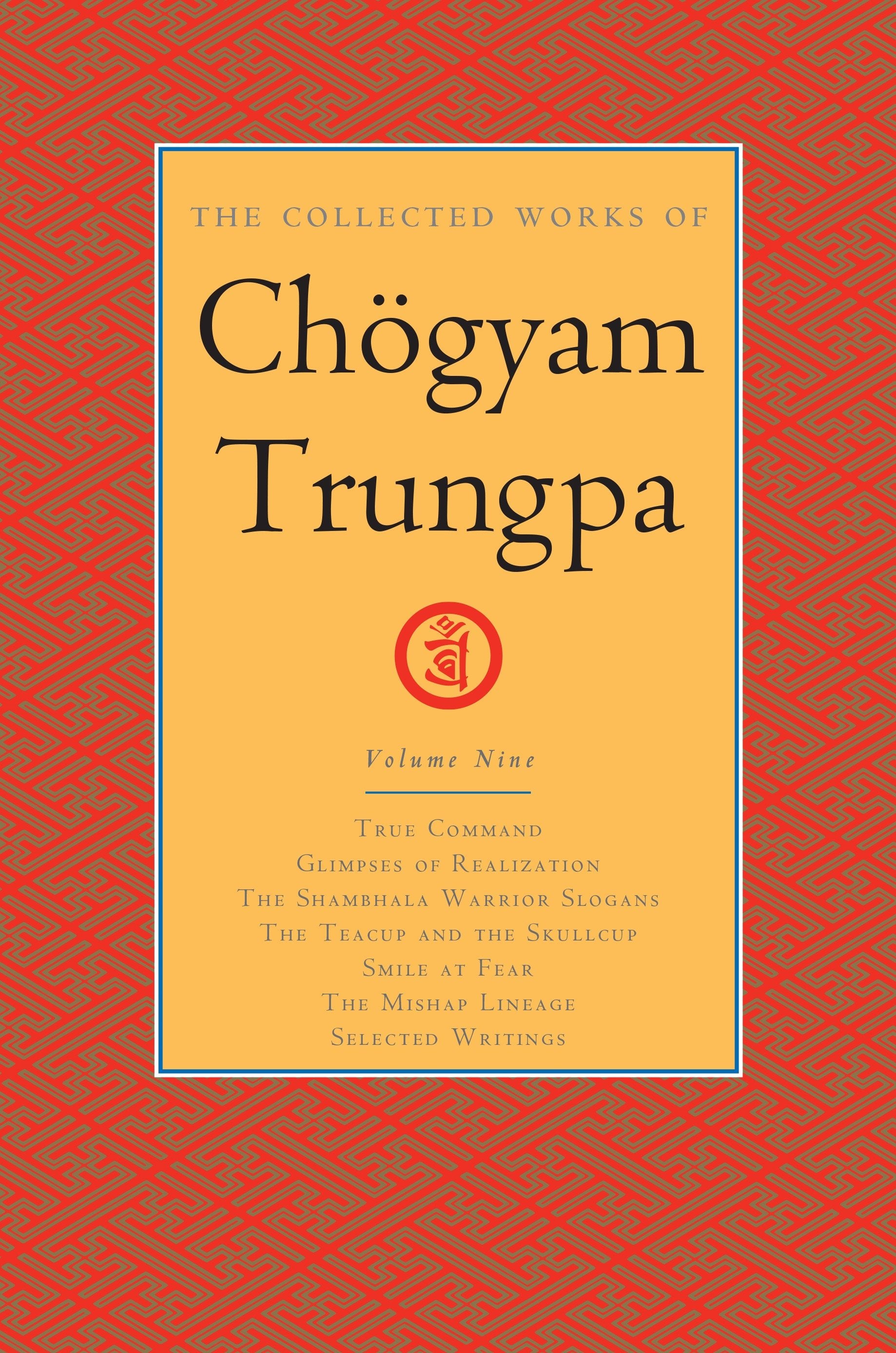 The Collected Works of Chögyam Trungpa, Volume 9 - True Command - Glimpses of Realization - Shambhala Warrior Slogans - The Teacup and the Skullcup - Smile at Fear - The Mishap Lineage - Selected Writings (The Collected Works of Chögyam Trungpa) (Book:9)