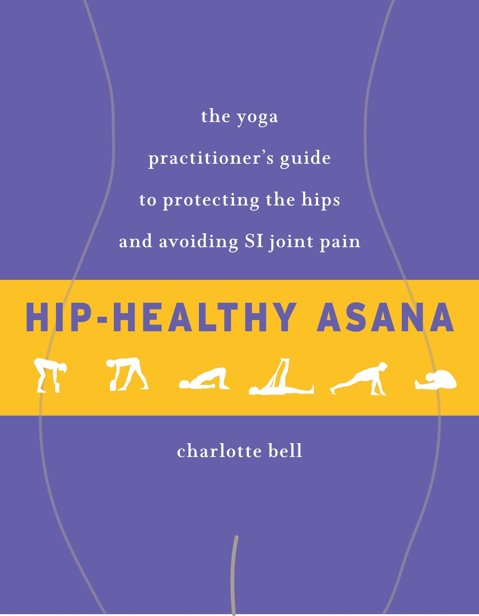Hip-Healthy Asana - The Yoga Practitioner's Guide to Protecting the Hips and Avoiding SI Joint Pain