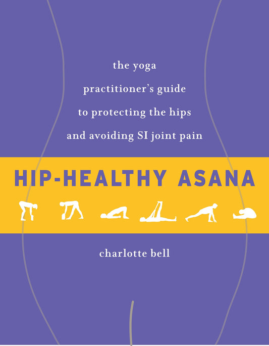 Hip-Healthy Asana - The Yoga Practitioner's Guide to Protecting the Hips and Avoiding SI Joint Pain