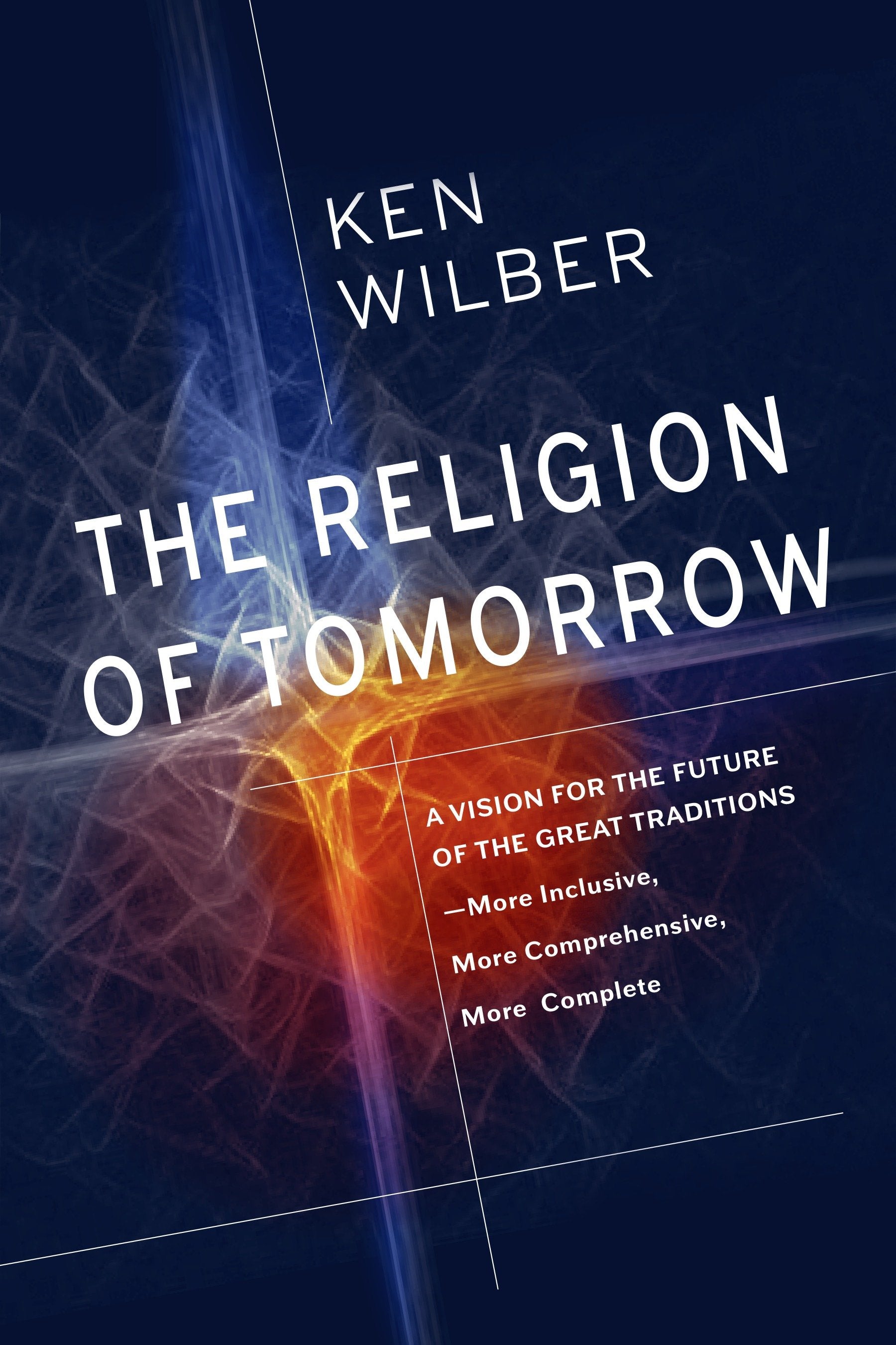 The Religion of Tomorrow - A Vision for the Future of the Great Traditions--More Inclusive, More Comprehensive, More Complete