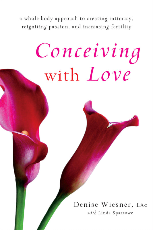 Conceiving with Love - A Whole-Body Approach to Creating Intimacy, Reigniting Passion, and Increasing Fertility