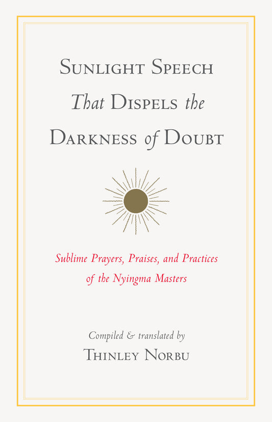 Sunlight Speech That Dispels the Darkness of Doubt - Sublime Prayers, Praises, and Practices of the Nyingma Masters
