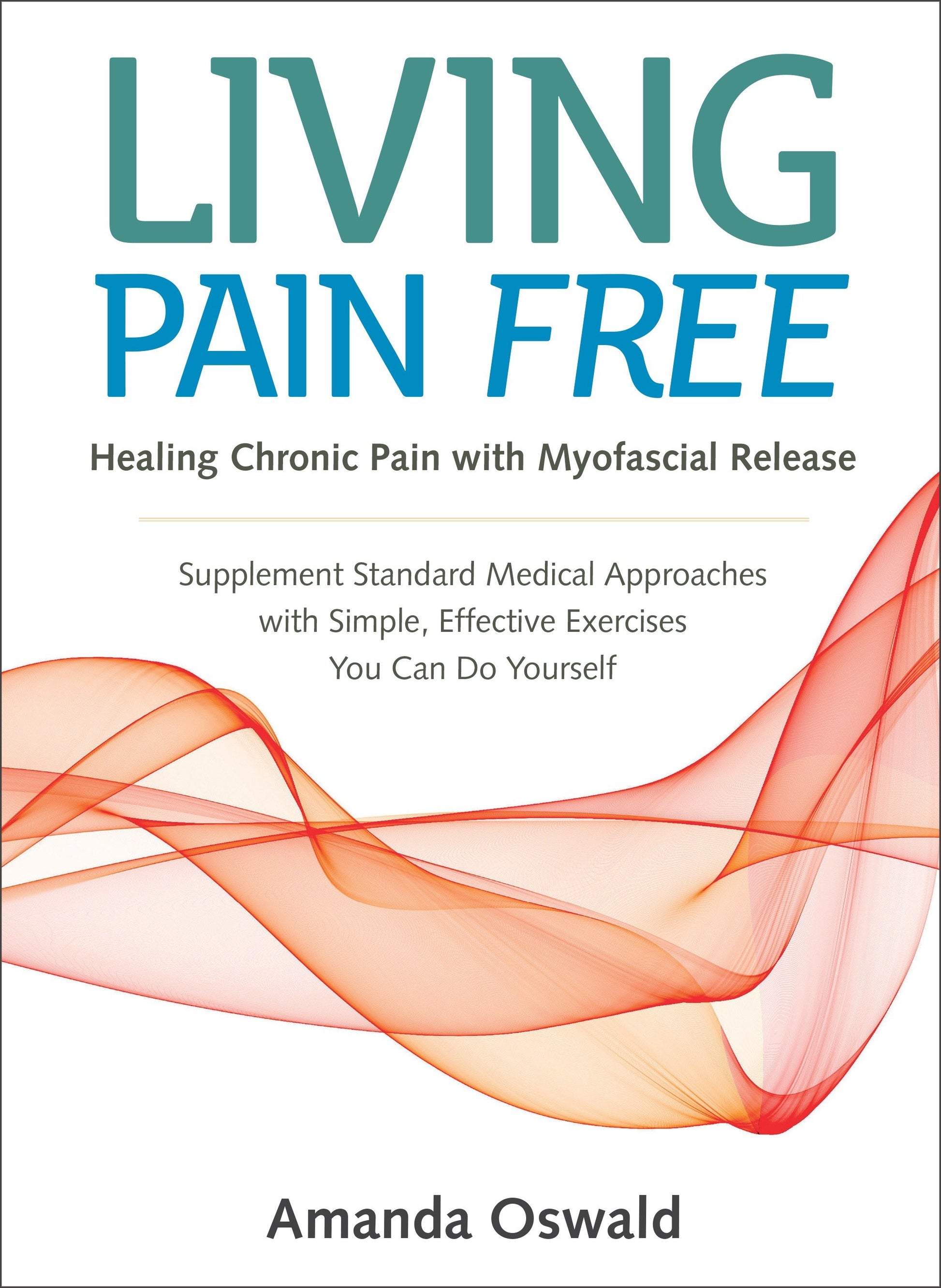 Living Pain Free - Healing Chronic Pain with Myofascial Release--Supplement Standard Medical Approaches with Simple, Effective Exercises You Can Do Yourself