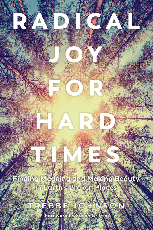 Radical Joy for Hard Times - Finding Meaning and Making Beauty in Earth's Broken Places
