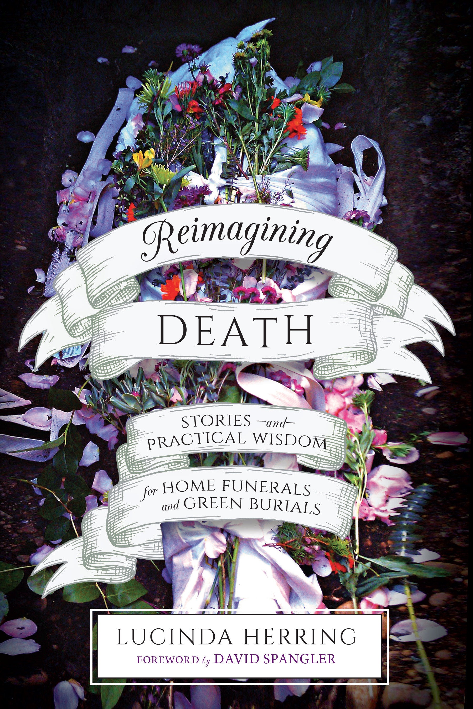 Reimagining Death - Stories and Practical Wisdom for Home Funerals and Green Burials