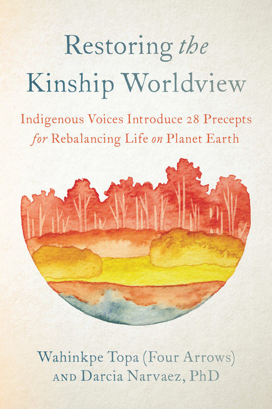 Restoring the Kinship Worldview - Indigenous Voices Introduce 28 Precepts for Rebalancing Life on Planet Earth