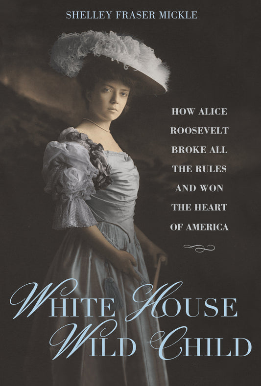White House Wild Child - How Alice Roosevelt Broke All the Rules  and Won the Heart of America
